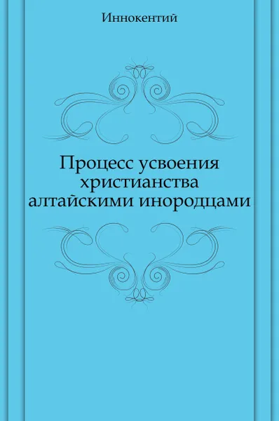 Обложка книги Процесс усвоения христианства алтайскими инородцами, Иннокентий