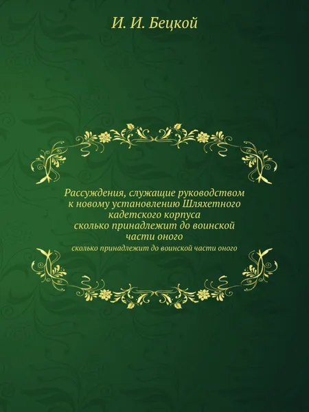 Обложка книги Рассуждения, служащие руководством к новому установлению Шляхетного кадетского корпуса. сколько принадлежит до воинской части оного, И.И. Бецкой