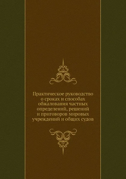 Обложка книги Практическое руководство о сроках и способах обжалования частных определений, решений и приговоров мировых учреждений и общих судов, В.В. Азарьев, А.З. Соколовский