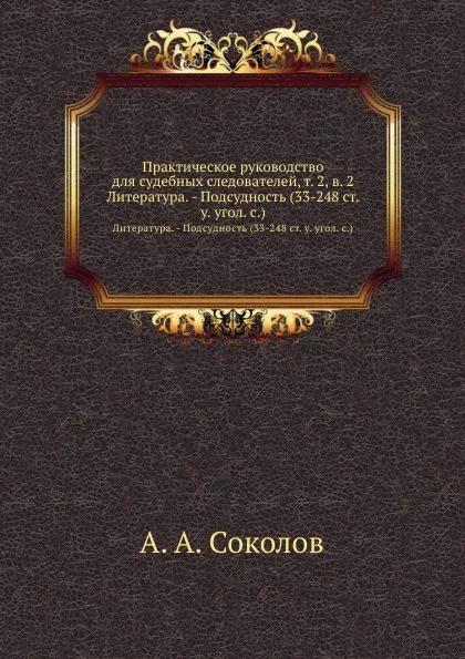 Обложка книги Практическое руководство для судебных следователей, т. 2, в. 2. Литература. - Подсудность (33-248 ст. у. угол. с.), А.А. Соколов