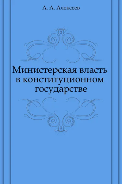 Обложка книги Министерская власть в конституционном государстве, А. А. Алексеев