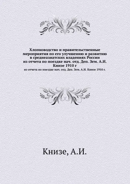 Обложка книги Хлопководство и правительственные мероприятия по его улучшению и развитию в среднеазиатских владениях России. из отчета по поездке нач. отд. Деп. Зем. А.И. Книзе 1910 г., А.И. Книзе