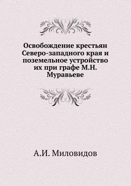 Обложка книги Освобождение крестьян Северо-западного края и поземельное устройство их при графе М.Н. Муравьеве, А.И. Миловидов