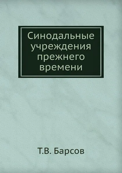 Обложка книги Синодальные учреждения прежнего времени, Т. В. Барсов