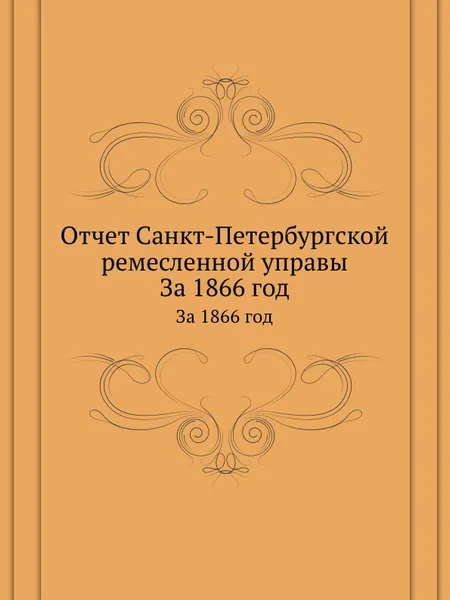 Обложка книги Отчет Санкт-Петербургской ремесленной управы. За 1866 год, Неизвестный автор