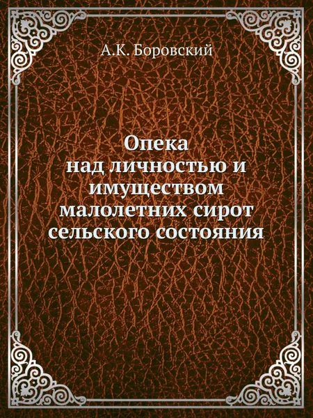 Обложка книги Опека над личностью и имуществом малолетних сирот сельского состояния, А.К. Боровский