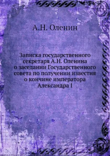 Обложка книги Записка государственного секретаря А.Н. Оленина о заседании Государственного совета по получении известия о кончине императора Александра I, А.Н. Оленин