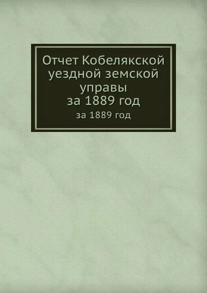 Обложка книги Отчет Кобелякской уездной земской управы. за 1889 год, Неизвестный автор