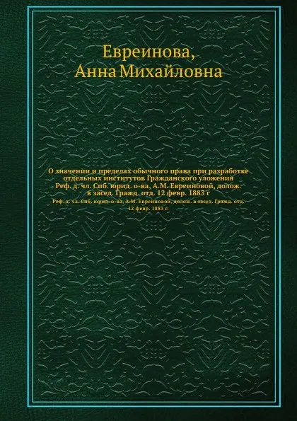 Обложка книги О значении и пределах обычного права при разработке отдельных институтов Гражданского уложения. Реф. д. чл. Спб. юрид. о-ва, А.М. Евреиновой, долож. в засед. Гражд. отд. 12 февр. 1883 г., А.М. Евреинова