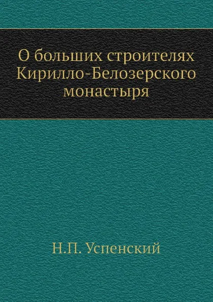 Обложка книги О больших строителях Кирилло-Белозерского монастыря, Н.П. Успенский