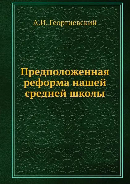 Обложка книги Предположенная реформа нашей средней школы, А.И. Георгиевский