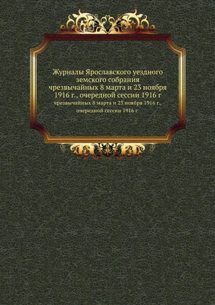 Обложка книги Журналы Ярославского уездного земского собрания. чрезвычайных 8 марта и 23 ноября 1916 г., очередной сессии 1916 г., Неизвестный автор