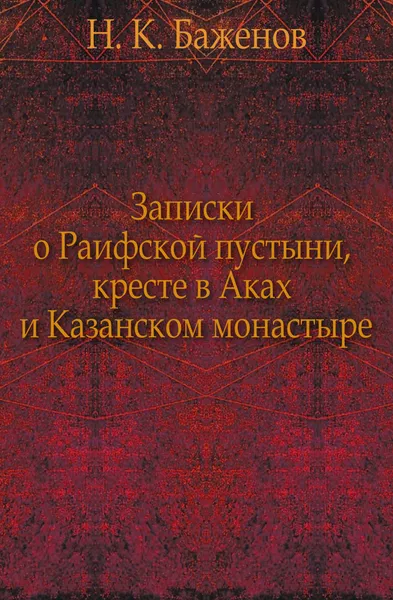 Обложка книги Записки о Раифской пустыни, кресте в Аках и Казанском монастыре, Н.К. Баженов