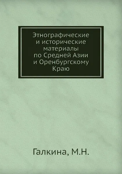 Обложка книги Этнографические и исторические материалы по Средней Азии и Оренбургскому Краю, М.Н. Галкина