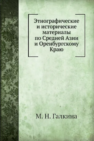 Обложка книги Этнографические и исторические материалы по Средней Азии и Оренбургскому Краю, М.Н. Галкина