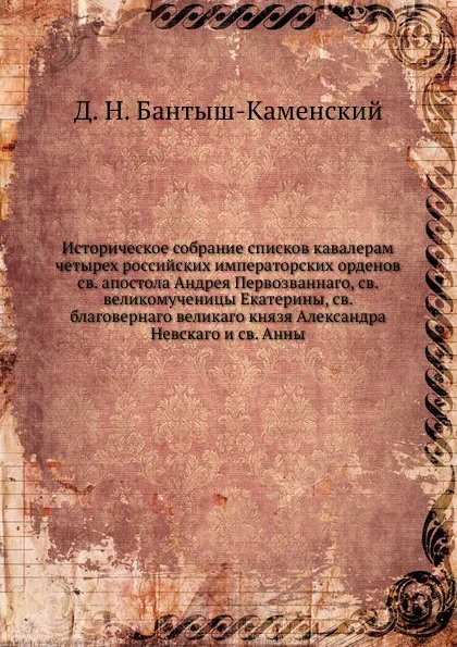 Обложка книги Историческое собрание списков кавалерам четырех российских императорских орденов св. апостола Андрея Первозваннаго, св. великомученицы Екатерины, св. благовернаго великаго князя Александра Невскаго и св. Анны, Д. Н. Бантыш-Каменский