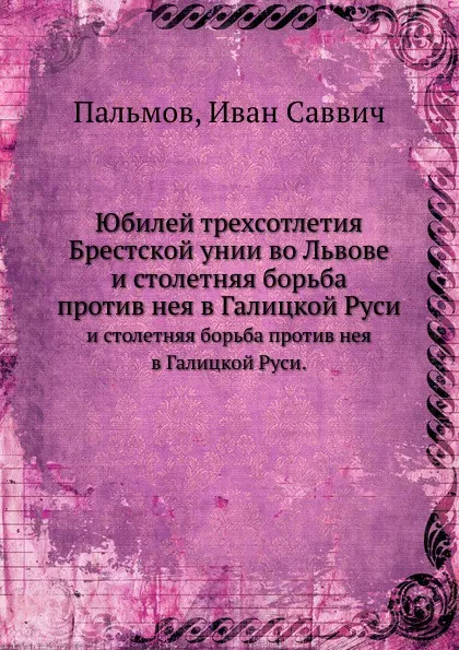 Обложка книги Юбилей трехсотлетия Брестской унии во Львове. и столетняя борьба против нея в Галицкой Руси., И.С. Пальмов