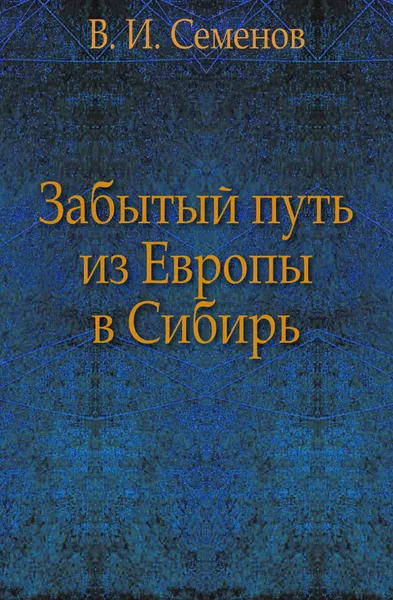 Обложка книги Забытый путь из Европы в Сибирь, В.И. Семенов