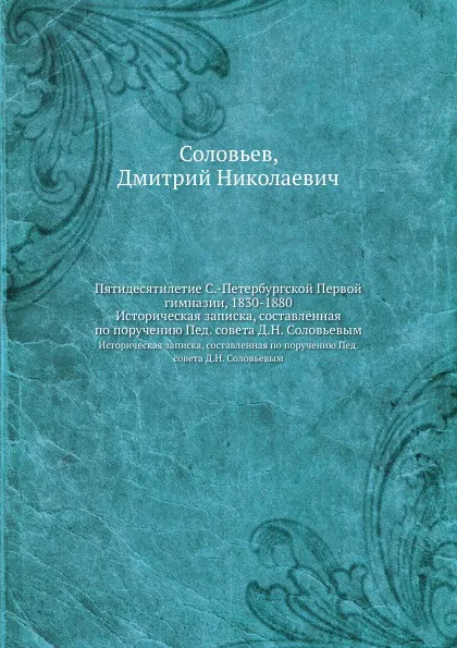 Обложка книги Пятидесятилетие С.-Петербургской Первой гимназии, 1830-1880. Историческая записка, составленная по поручению Пед. совета Д.Н. Соловьевым, Д.Н. Соловьев