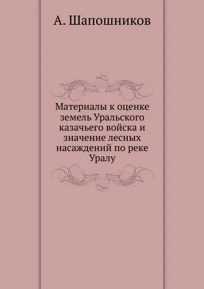 Обложка книги Материалы к оценке земель Уральского казачьего войска и значение лесных насаждений по реке Уралу, А. Шапошников