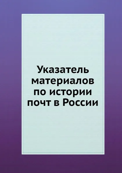 Обложка книги Указатель материалов по истории почт в России, И. Ф. Токмаков, В.Д. Левинский