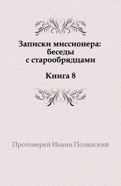 Обложка книги Записки миссионера: беседы с старообрядцами. Книга 8, И. Полянский