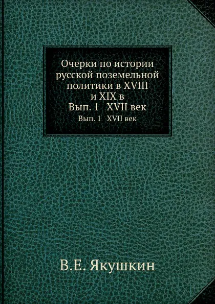 Обложка книги Очерки по истории русской поземельной политики в XVIII и XIX в. Вып. 1 XVII век, В.Е. Якушкин