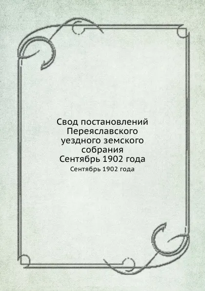 Обложка книги Свод постановлений Переяславского уездного земского собрания. Сентябрь 1902 года, Неизвестный автор