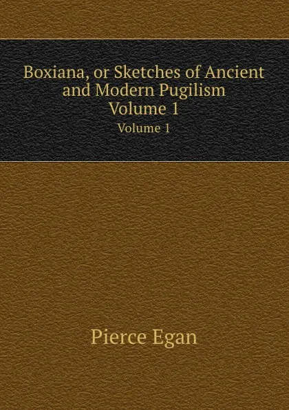 Обложка книги Boxiana, or Sketches of Ancient and Modern Pugilism. Volume 1, P. Egan