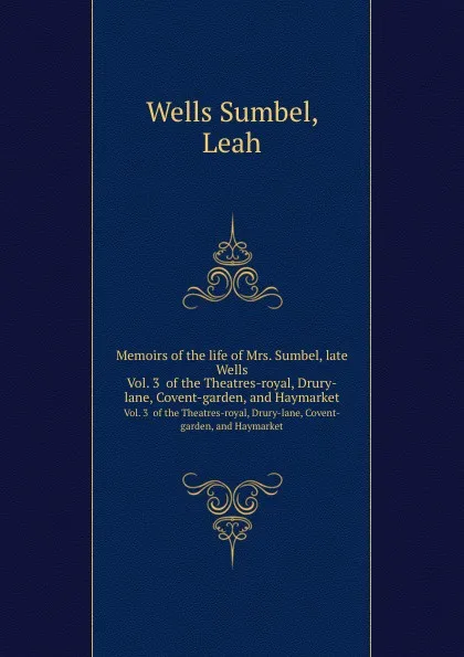 Обложка книги Memoirs of the life of Mrs. Sumbel, late Wells. Vol. 3  of the Theatres-royal, Drury-lane, Covent-garden, and Haymarket, L. Wells Sumbel