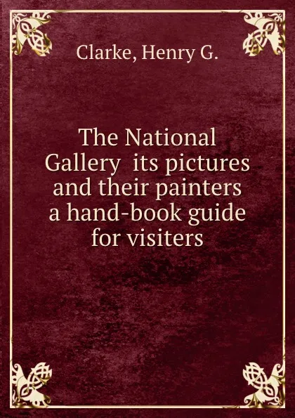 Обложка книги The National Gallery  its pictures and their painters  a hand-book guide for visiters, H.G. Clarke