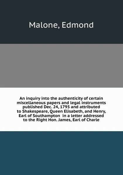 Обложка книги An inquiry into the authenticity of certain miscellaneous papers and legal instruments  published Dec. 24, 1795 and attributed to Shakespeare, Queen Elisabeth, and Henry, Earl of Southampton  in a letter addressed to the Right Hon. James, Earl of Ch…, E. Malone