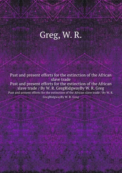 Обложка книги Past and present efforts for the extinction of the African slave trade. Past and present efforts for the extinction of the African slave trade / By W. R. GregRidgwayBy W. R. Greg, W.R. Greg