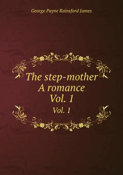 Обложка книги The step-mother  A romance. Vol. 1, G.P. James