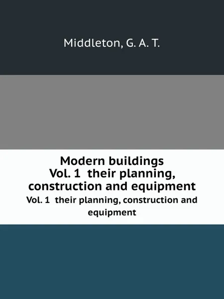 Обложка книги Modern buildings. Vol. 1  their planning, construction and equipment, G.A. T. Middleton