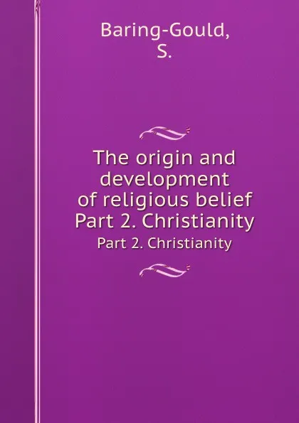 Обложка книги The origin and development of religious belief. Part 2. Christianity, S. Baring-Gould