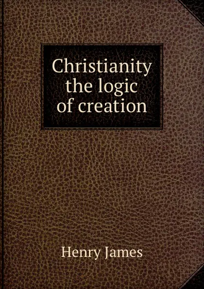 Обложка книги Christianity the logic of creation, H. James