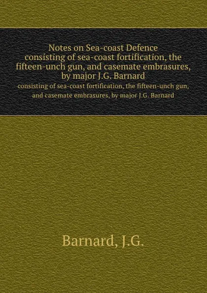 Обложка книги Notes on Sea-coast Defence. consisting of sea-coast fortification, the fifteen-unch gun, and casemate embrasures, by major J.G. Barnard, J.G. Barnard