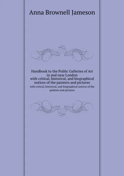 Обложка книги Handbook to the Public Galleries of Art in and near London. with critical, historical, and biographical notices of the painters and pictures, Mrs. Jameson