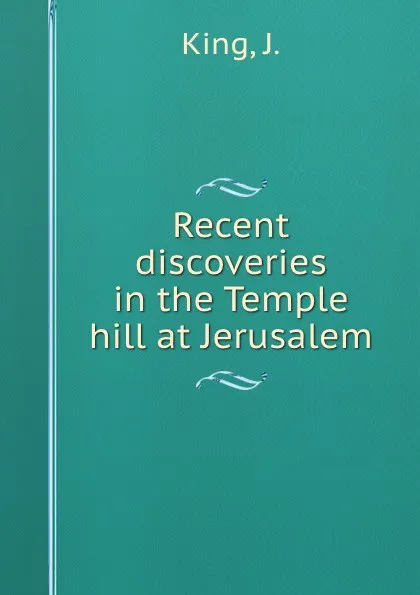 Обложка книги Recent discoveries in the Temple hill at Jerusalem, J. King