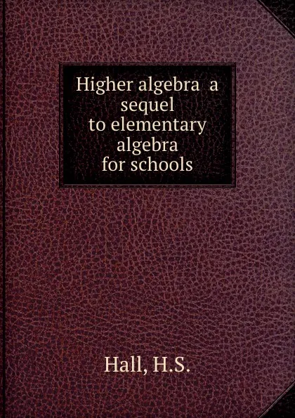 Обложка книги Higher algebra  a sequel to elementary algebra for schools, H.S. Hall