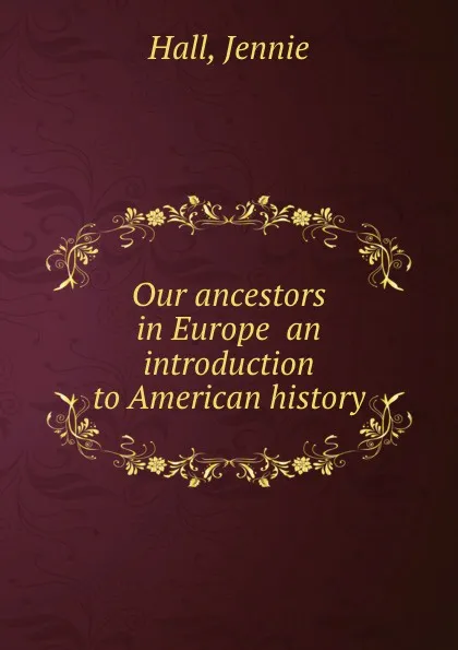 Обложка книги Our ancestors in Europe  an introduction to American history, J. Hall