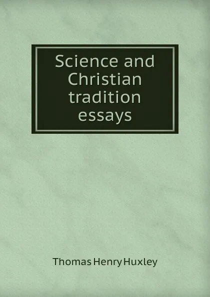 Обложка книги Science and Christian tradition  essays, T.H. Huxley