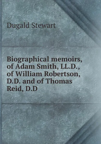 Обложка книги Biographical memoirs, of Adam Smith, LL.D., of William Robertson, D.D. and of Thomas Reid, D.D., S. Dugald