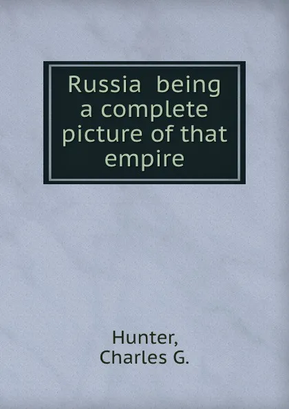 Обложка книги Russia  being a complete picture of that empire, C.G. Hunter