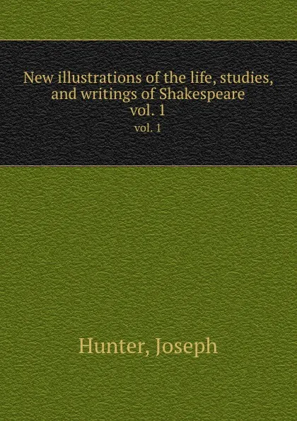 Обложка книги New illustrations of the life, studies, and writings of Shakespeare. vol. 1, J. Hunter