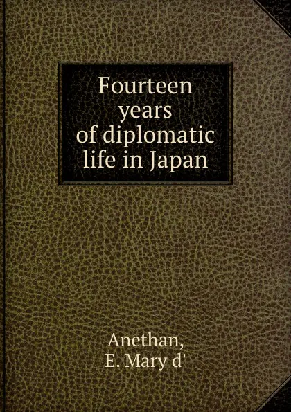 Обложка книги Fourteen years of diplomatic life in Japan, E.M. d' Anethan