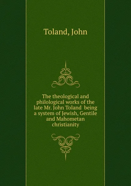 Обложка книги The theological and philological works of the late Mr. John Toland  being a system of Jewish, Gentile and Mahometan christianity, J. Toland