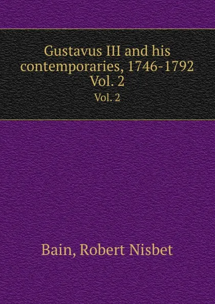 Обложка книги Gustavus III and his contemporaries, 1746-1792. Vol. 2, R.N. Bain