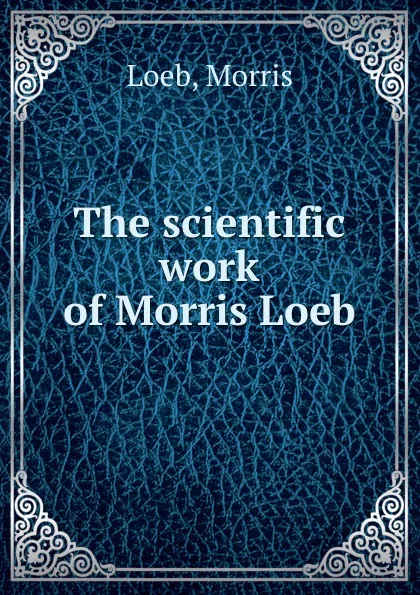 Обложка книги The scientific work of Morris Loeb, M. Loeb